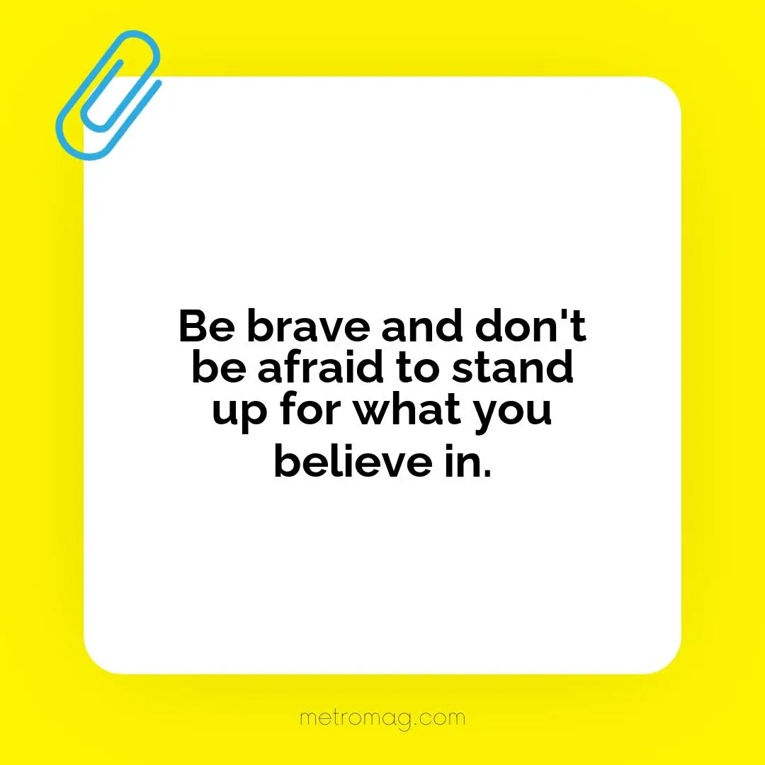 Be brave and don't be afraid to stand up for what you believe in.