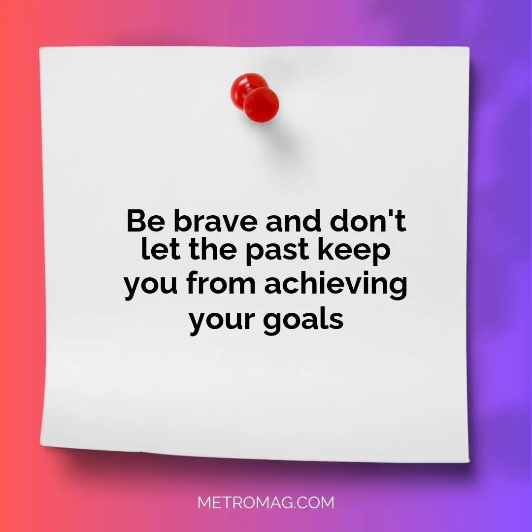 Be brave and don't let the past keep you from achieving your goals