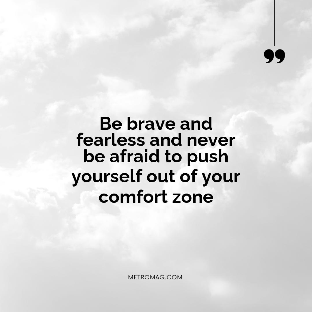 Be brave and fearless and never be afraid to push yourself out of your comfort zone