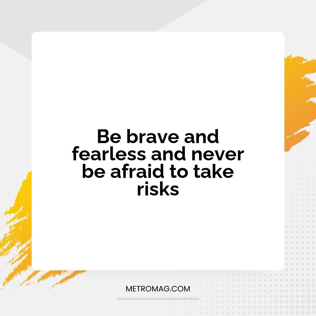 Be brave and fearless and never be afraid to take risks