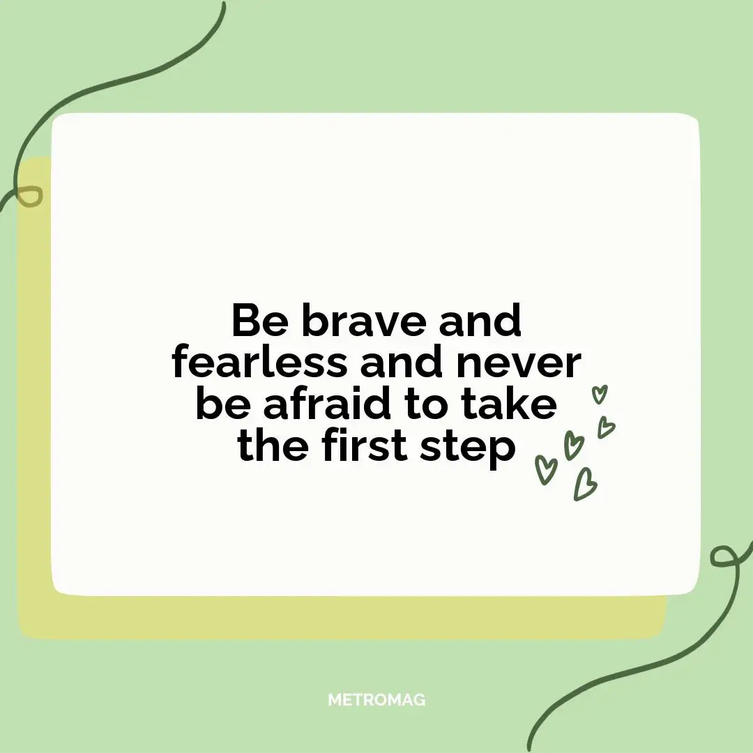 Be brave and fearless and never be afraid to take the first step