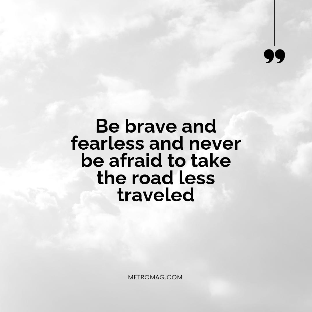 Be brave and fearless and never be afraid to take the road less traveled