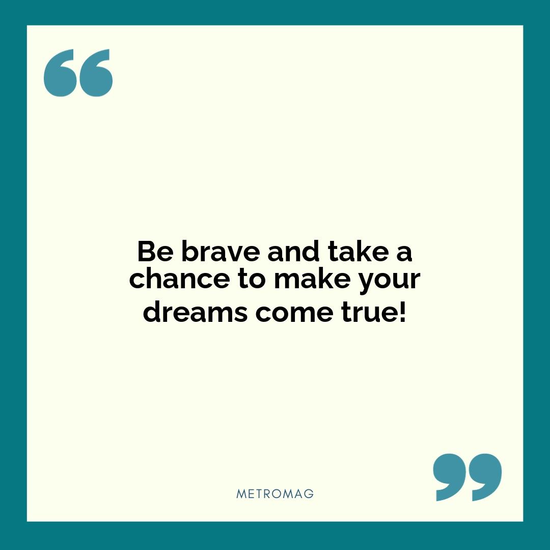 Be brave and take a chance to make your dreams come true!