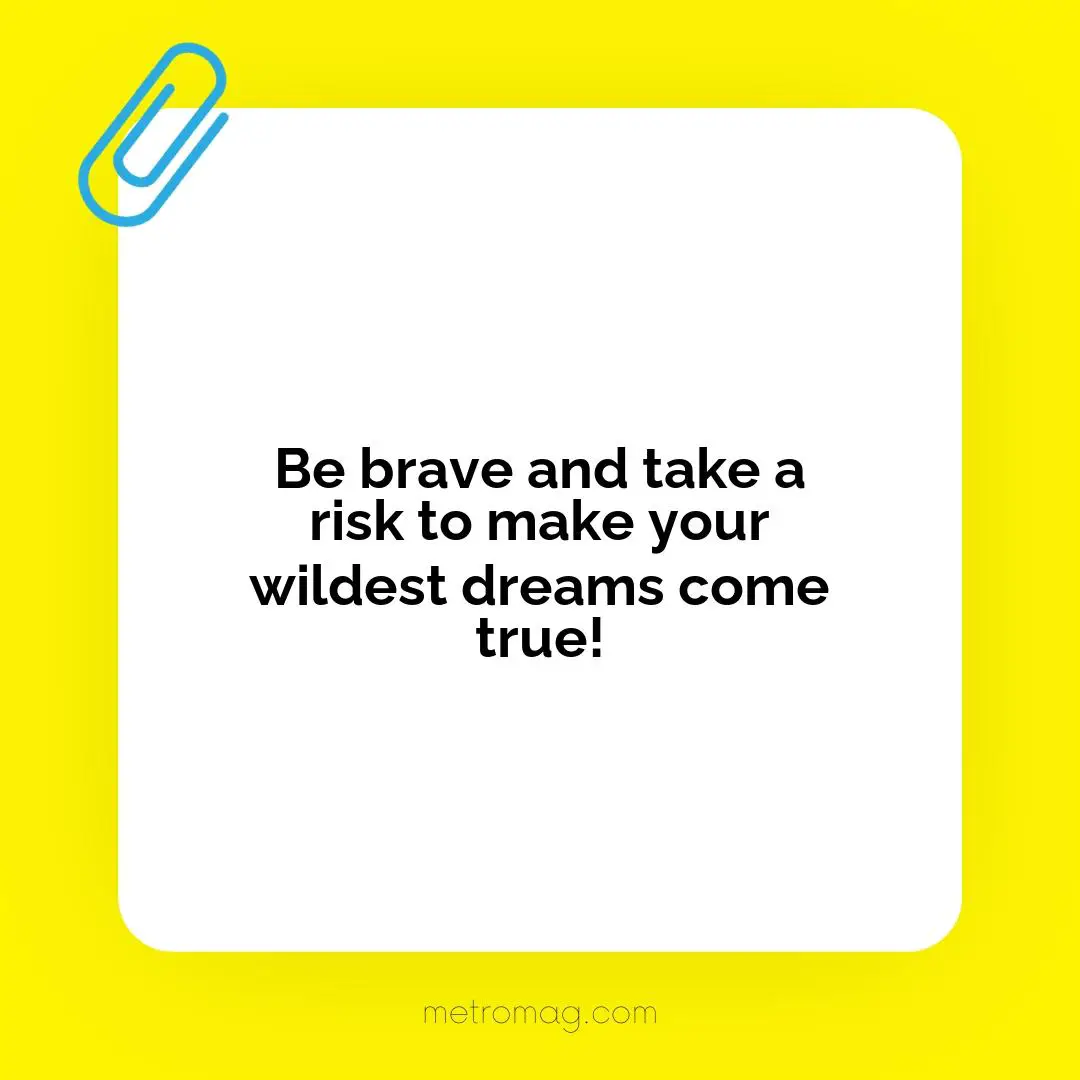 Be brave and take a risk to make your wildest dreams come true!