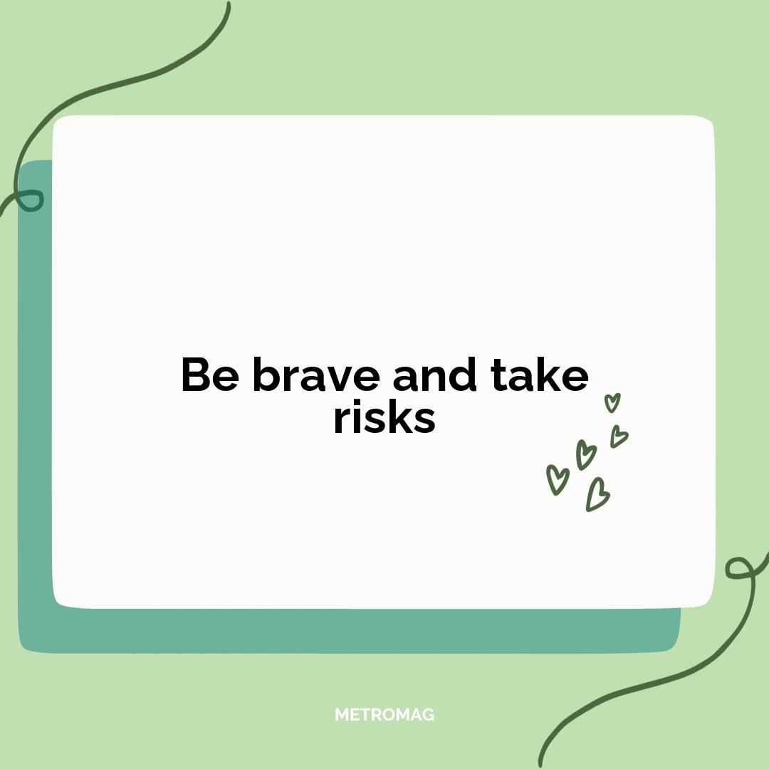 Be brave and take risks