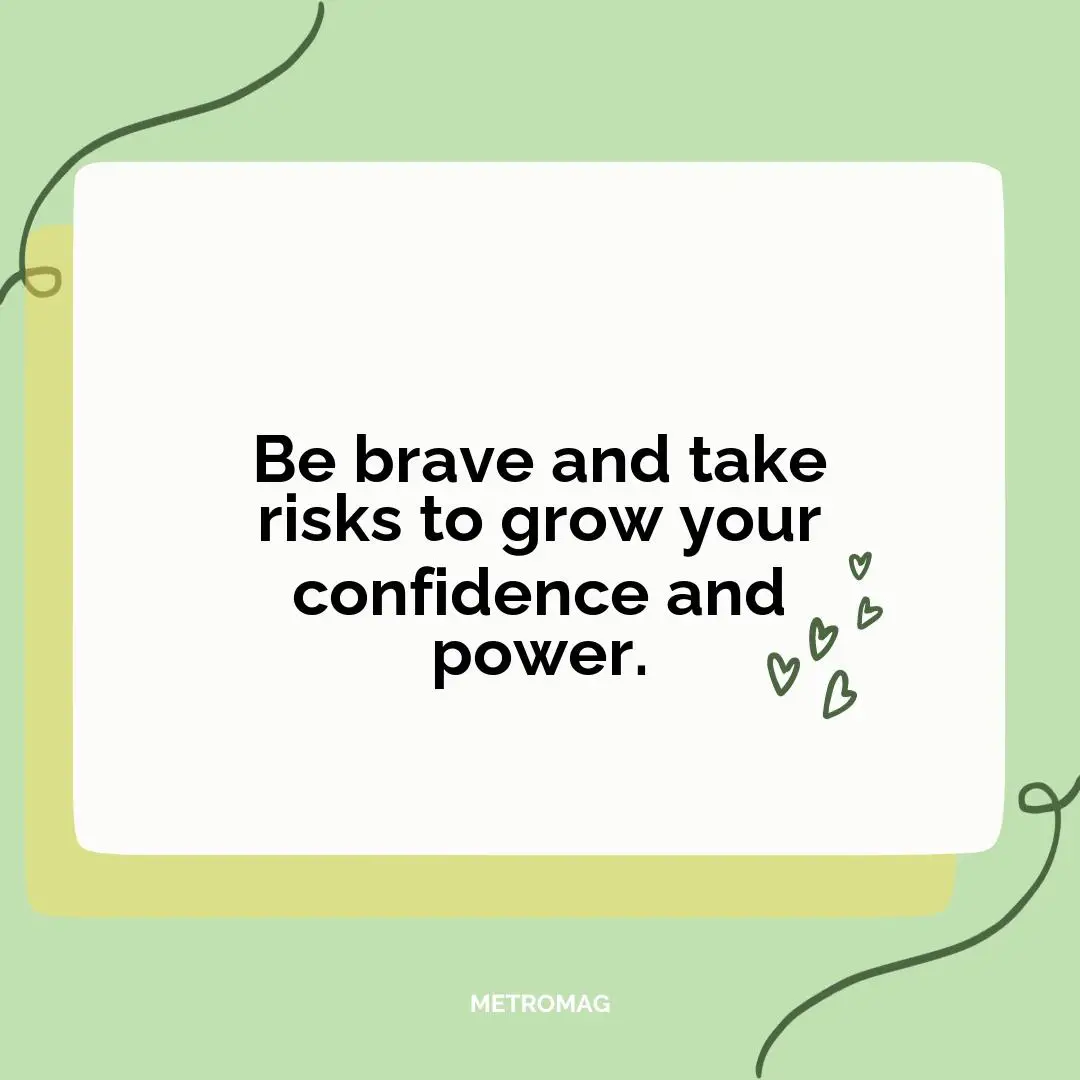 Be brave and take risks to grow your confidence and power.