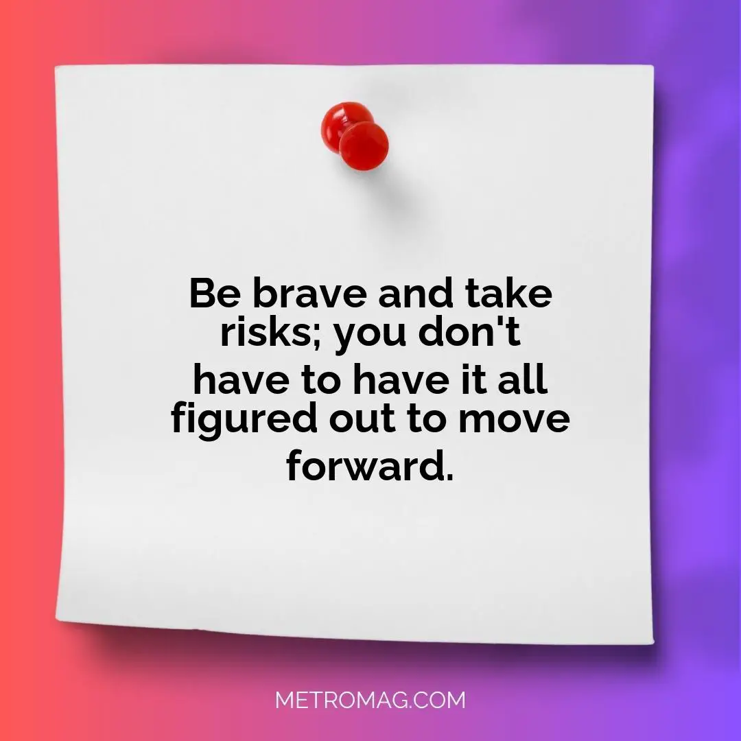 Be brave and take risks; you don't have to have it all figured out to move forward.