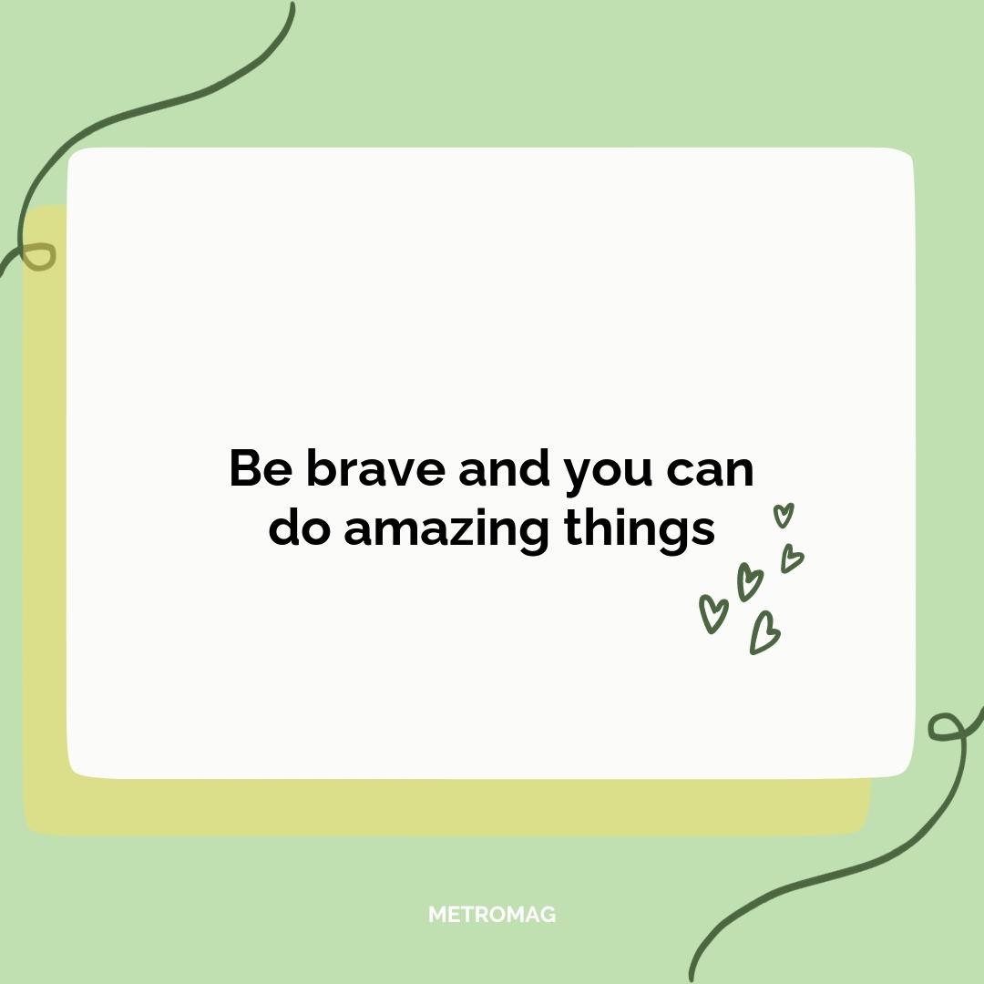 Be brave and you can do amazing things