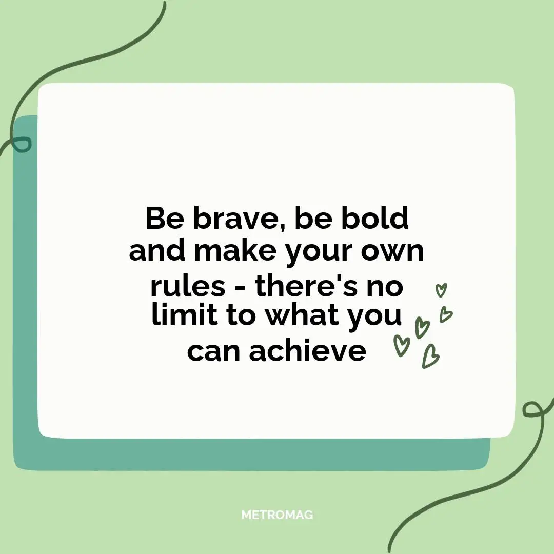 Be brave, be bold and make your own rules - there's no limit to what you can achieve