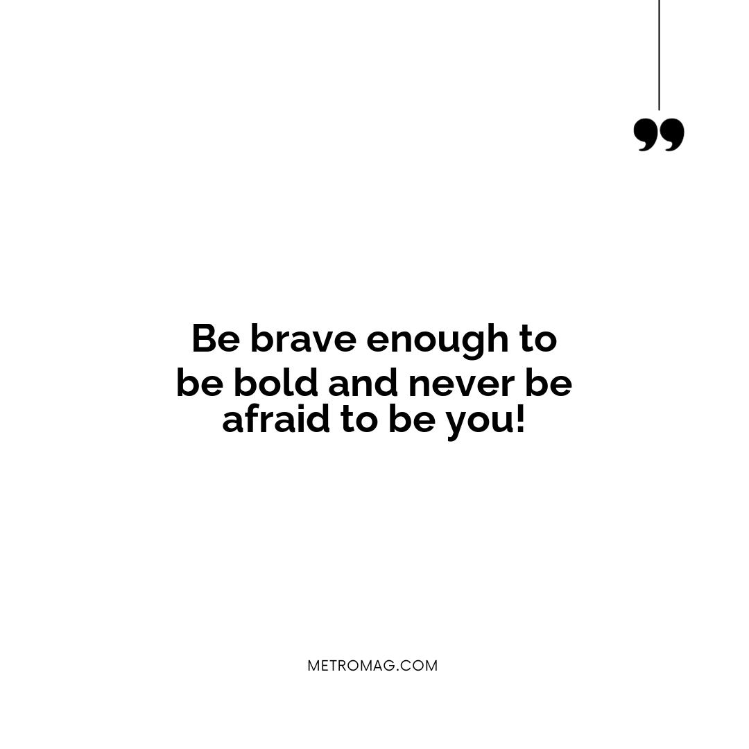 Be brave enough to be bold and never be afraid to be you!