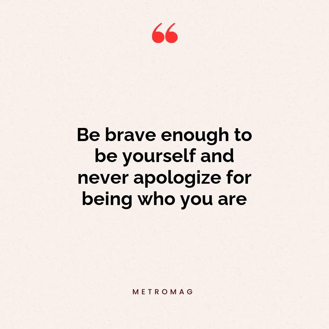 Be brave enough to be yourself and never apologize for being who you are