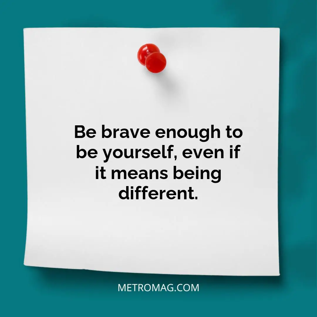 Be brave enough to be yourself, even if it means being different.