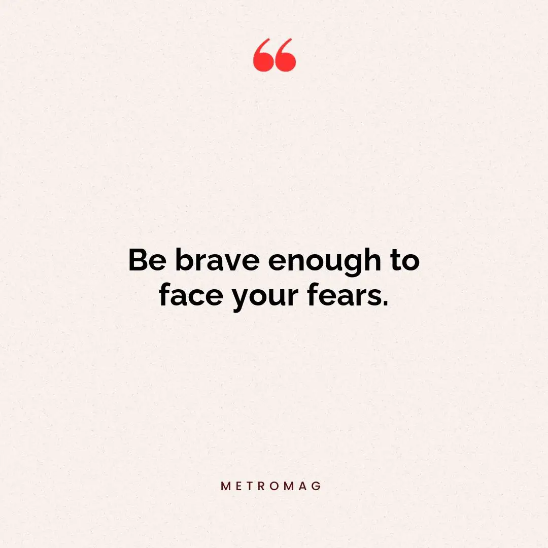 Be brave enough to face your fears.