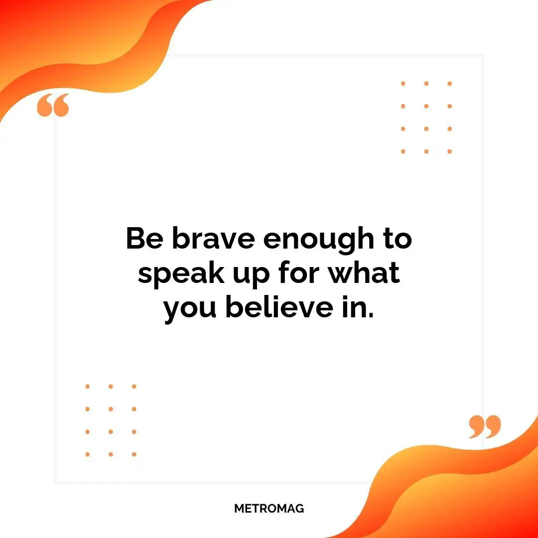 Be brave enough to speak up for what you believe in.