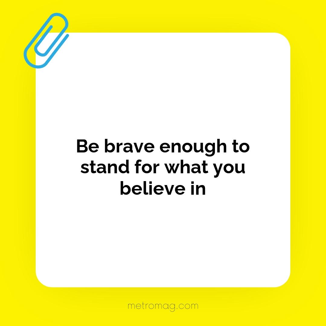 Be brave enough to stand for what you believe in