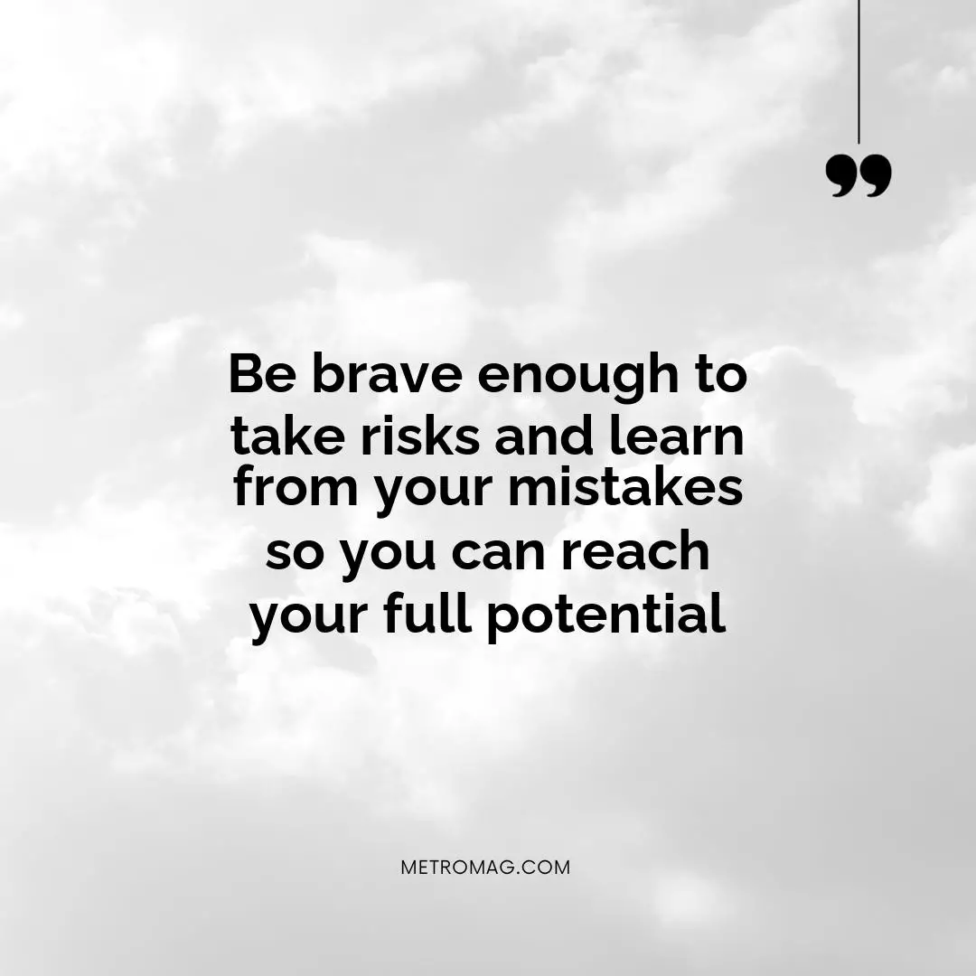 Be brave enough to take risks and learn from your mistakes so you can reach your full potential