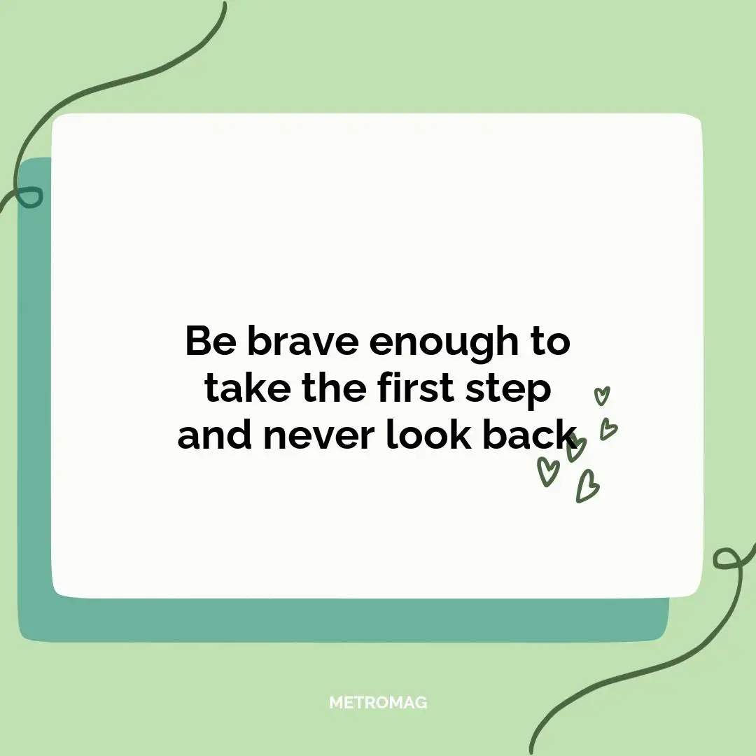 Be brave enough to take the first step and never look back