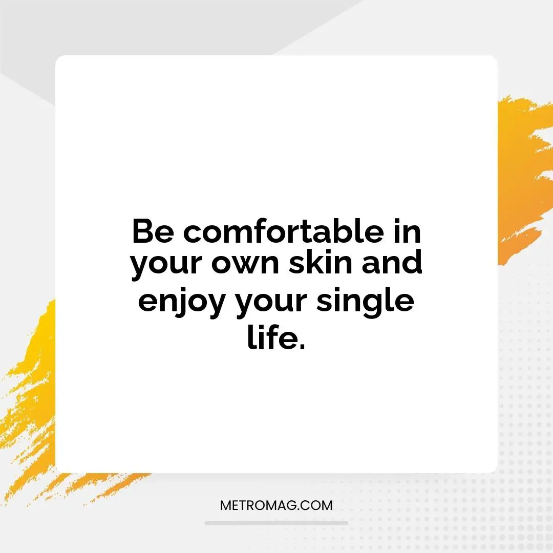 Be comfortable in your own skin and enjoy your single life.