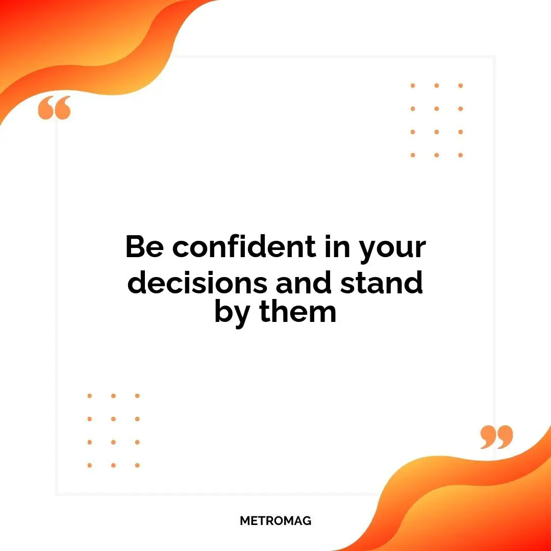 Be confident in your decisions and stand by them