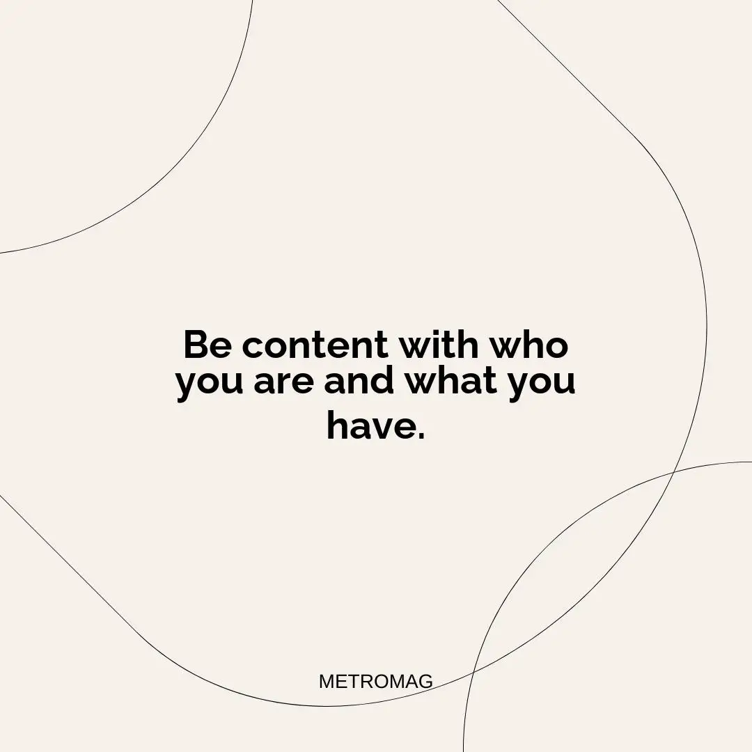 Be content with who you are and what you have.