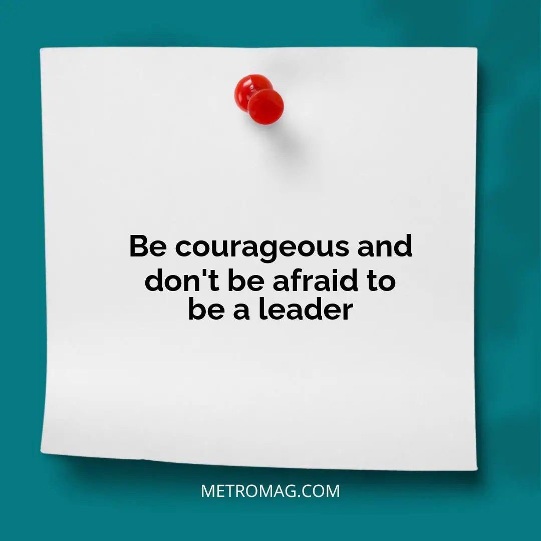 Be courageous and don't be afraid to be a leader