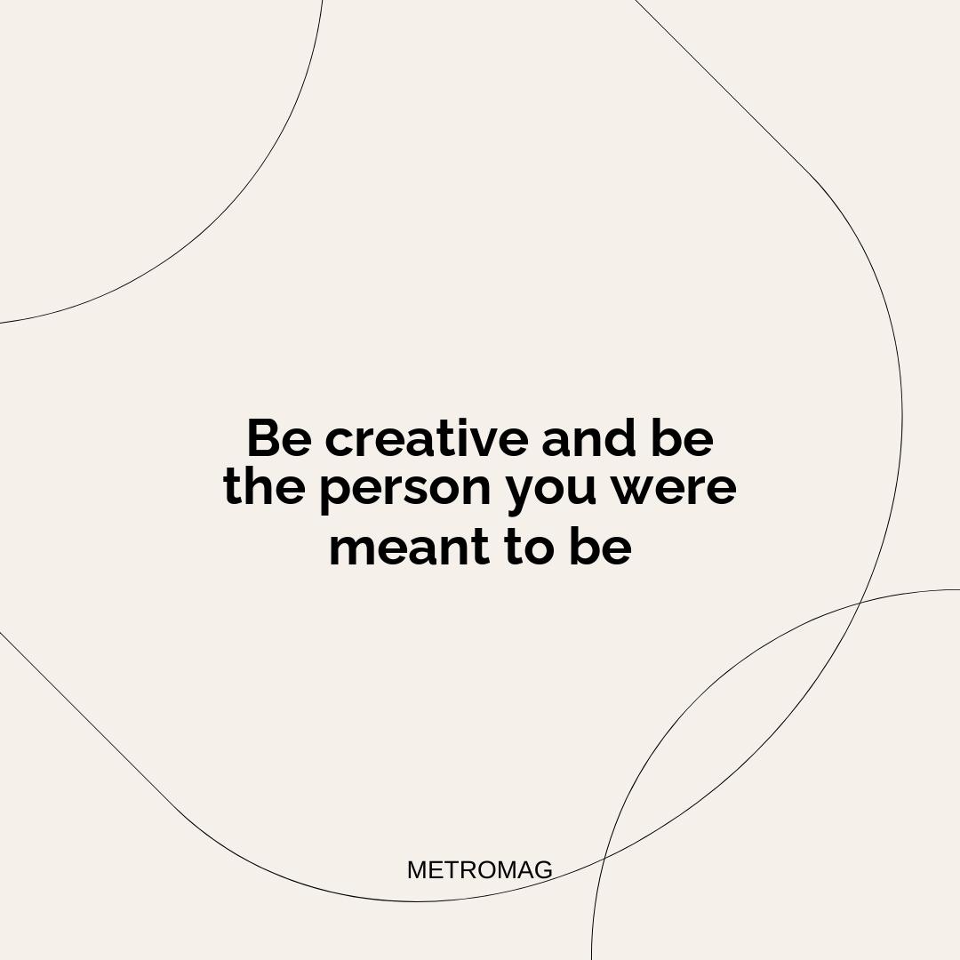 Be creative and be the person you were meant to be