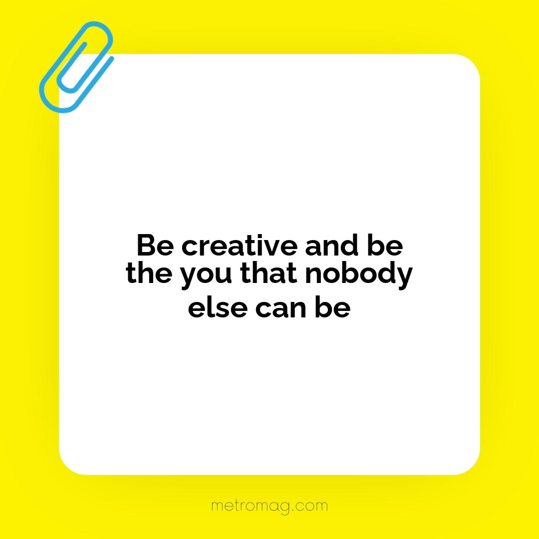 Be creative and be the you that nobody else can be