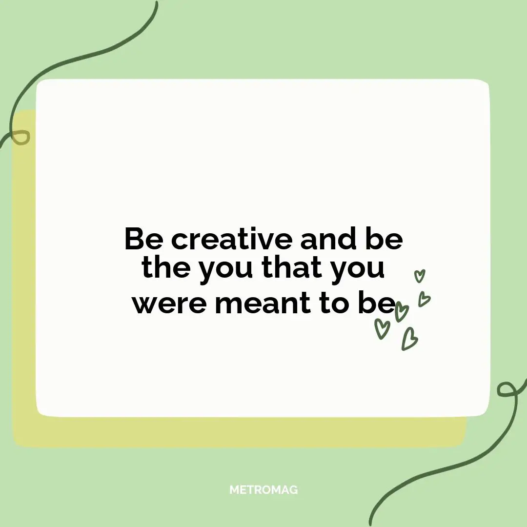 Be creative and be the you that you were meant to be