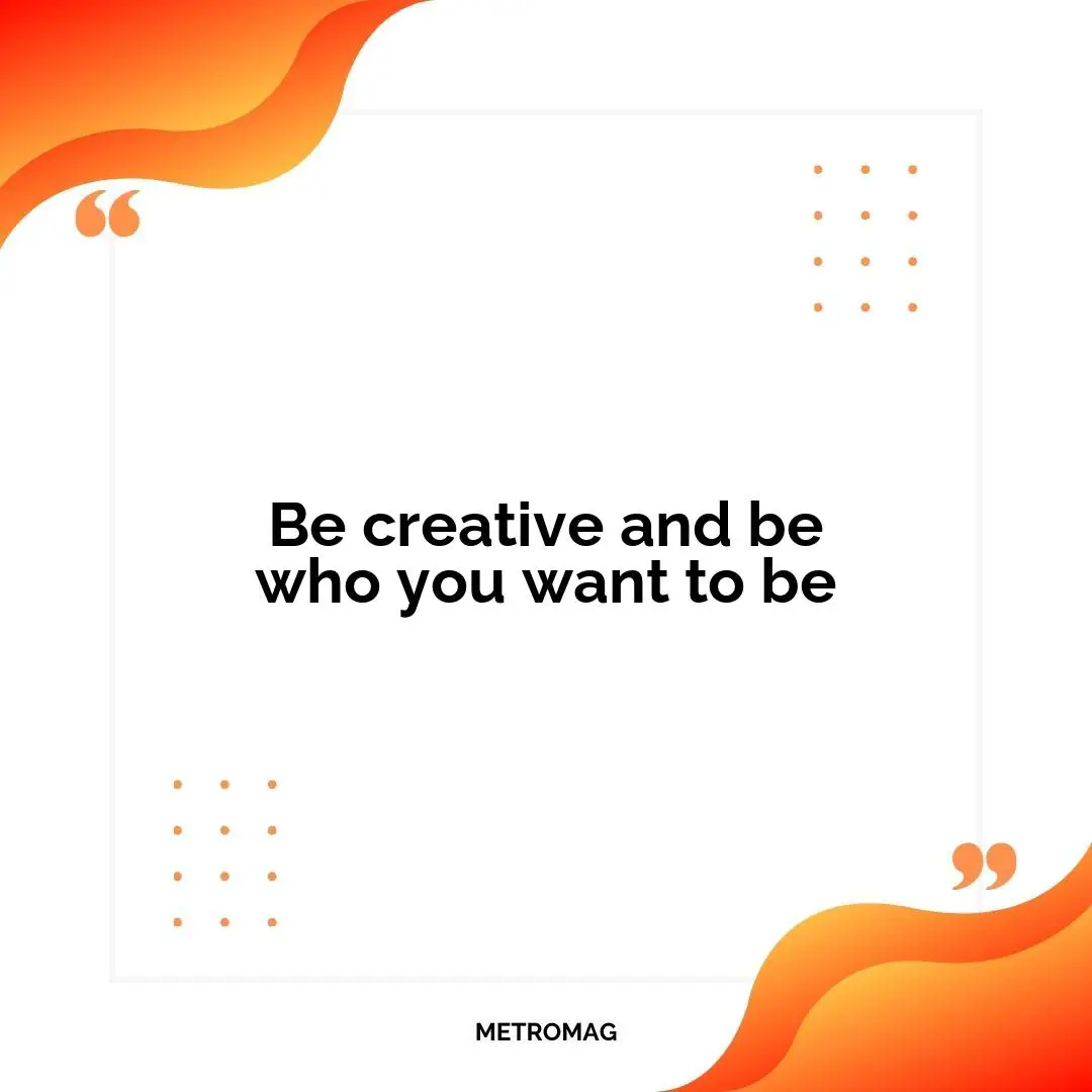 Be creative and be who you want to be