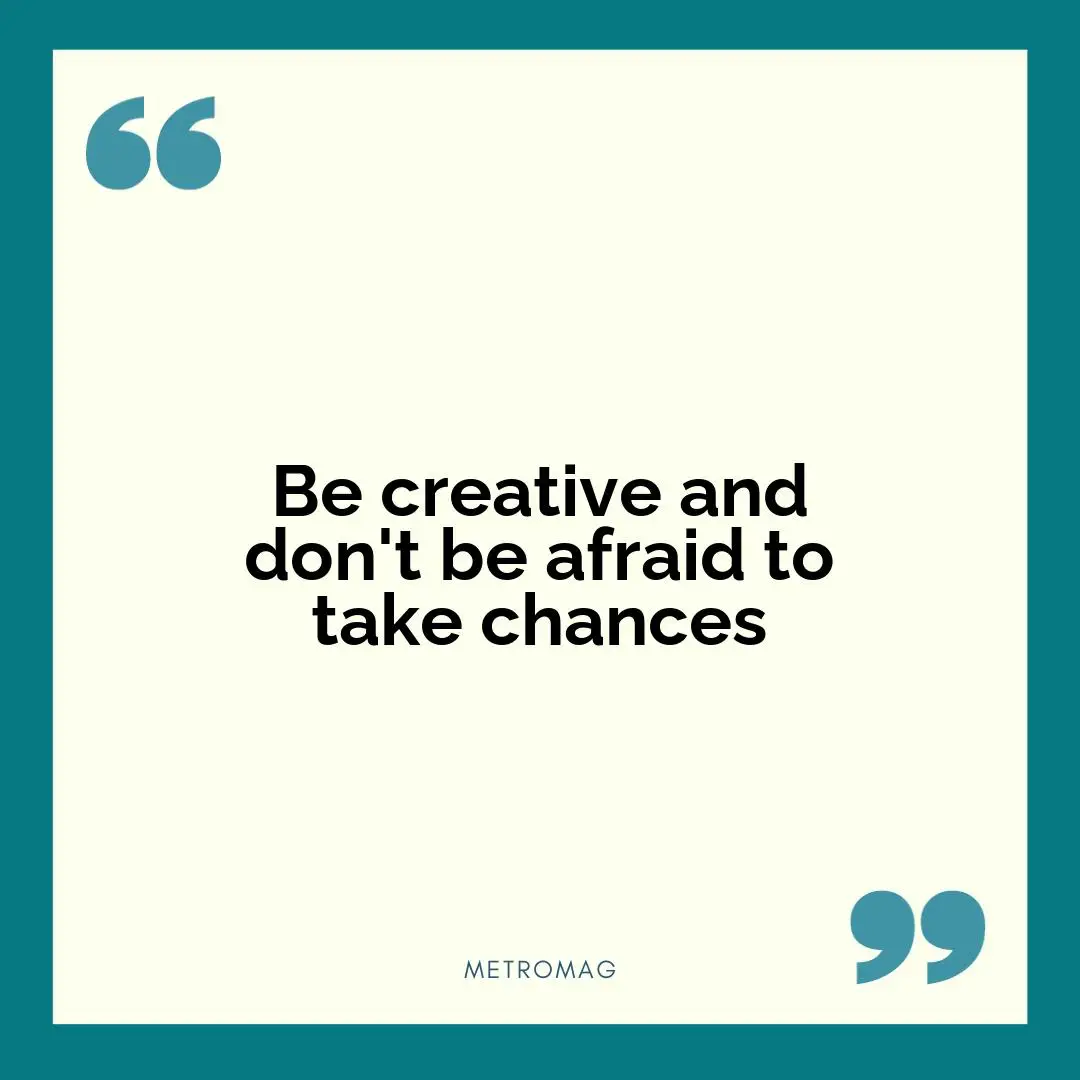 Be creative and don't be afraid to take chances