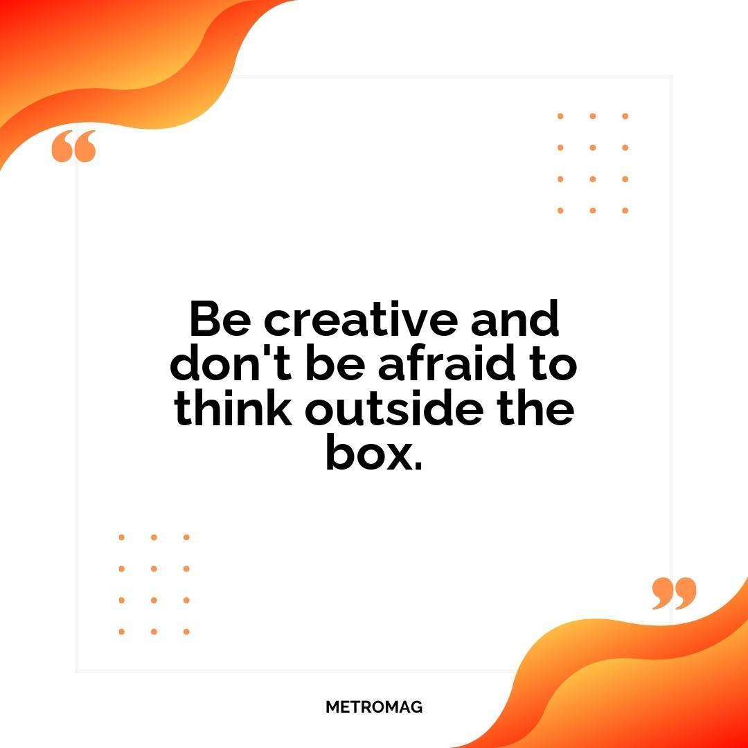 Be creative and don't be afraid to think outside the box.