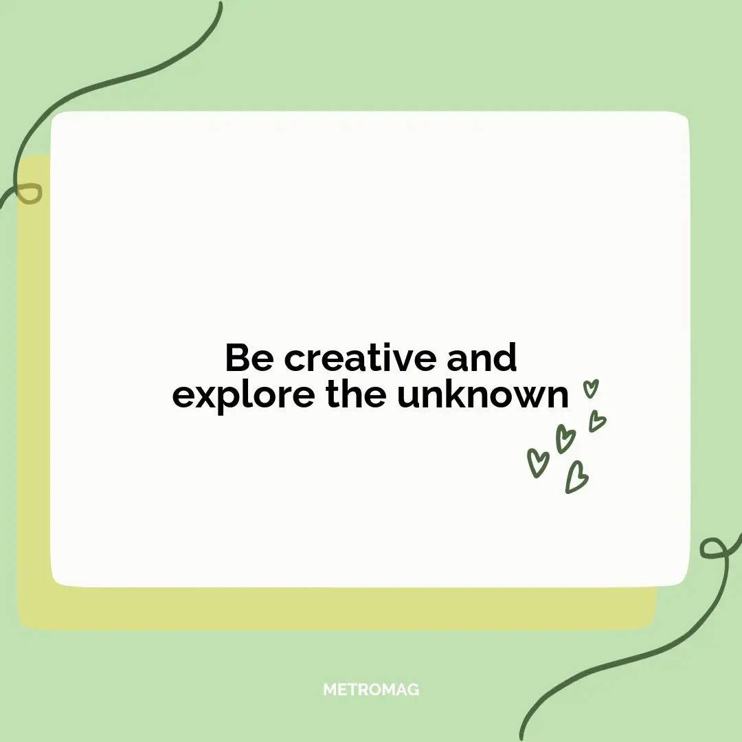 Be creative and explore the unknown