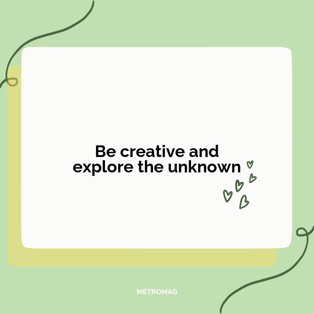 Be creative and explore the unknown