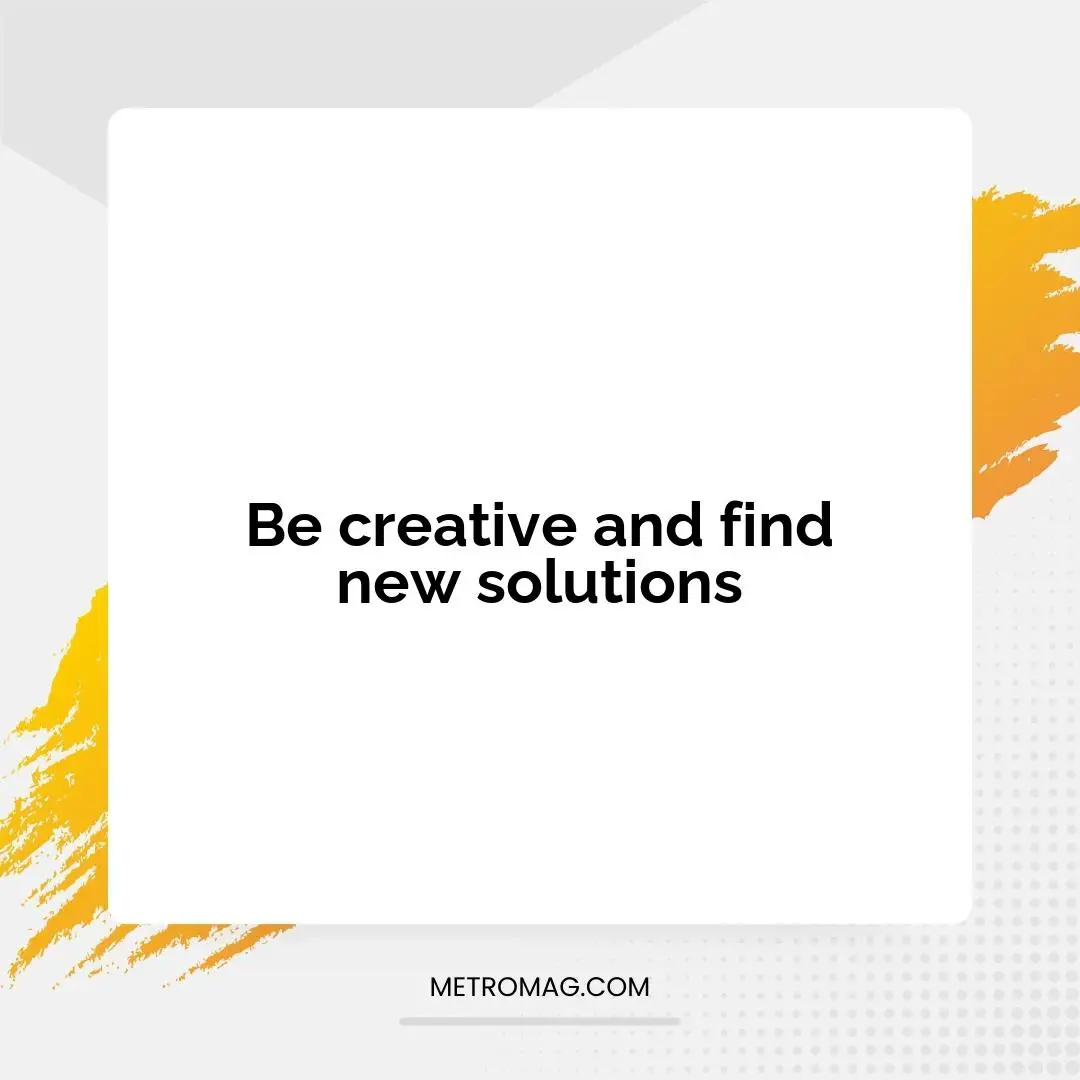 Be creative and find new solutions