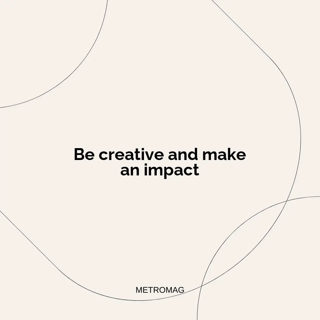 Be creative and make an impact