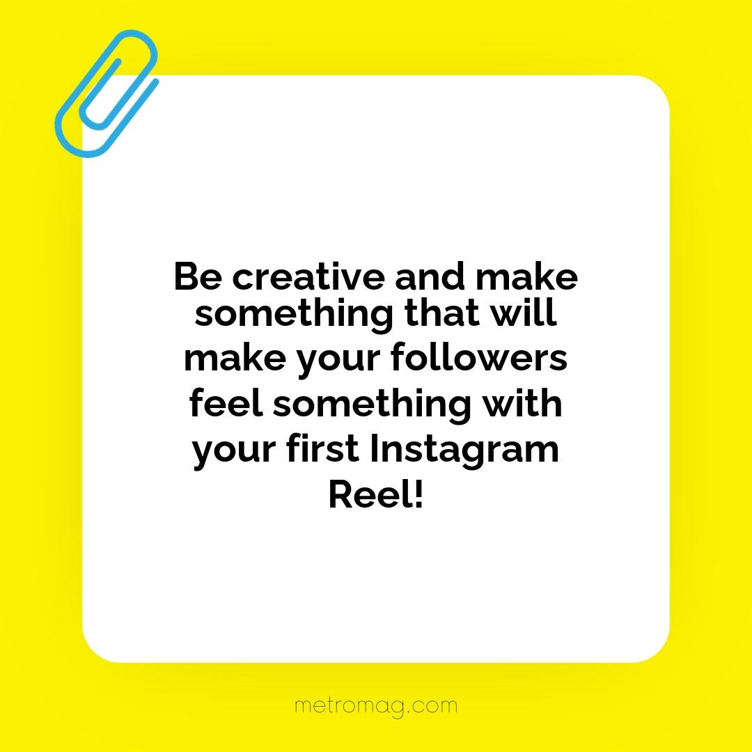 Be creative and make something that will make your followers feel something with your first Instagram Reel!