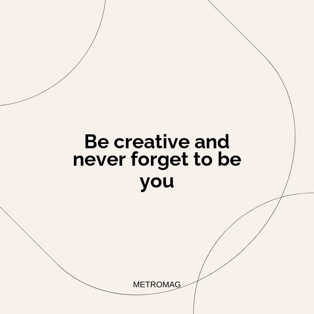 Be creative and never forget to be you