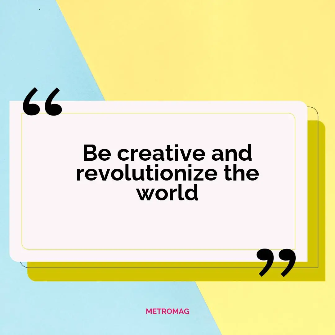 Be creative and revolutionize the world