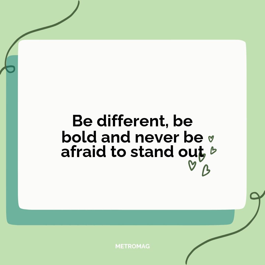 Be different, be bold and never be afraid to stand out