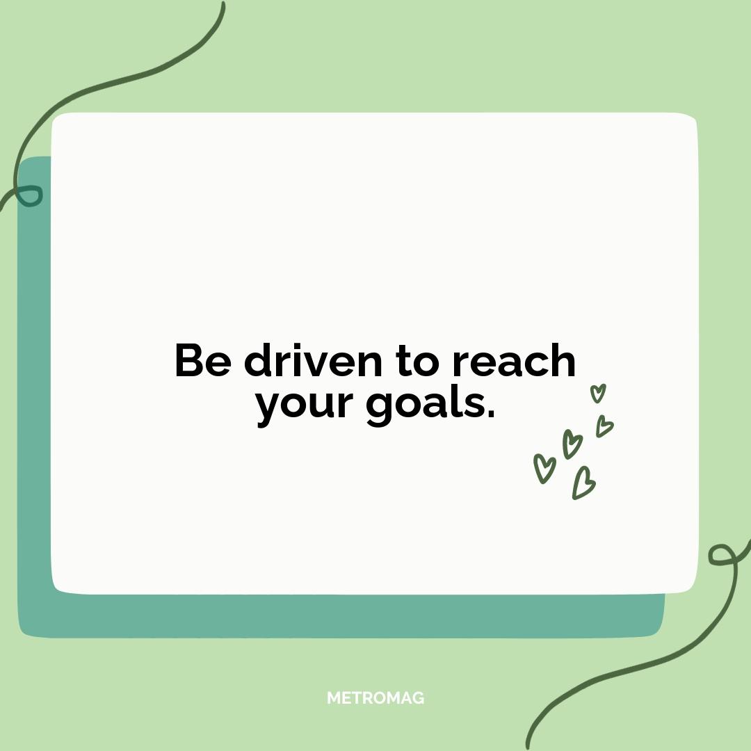 Be driven to reach your goals.