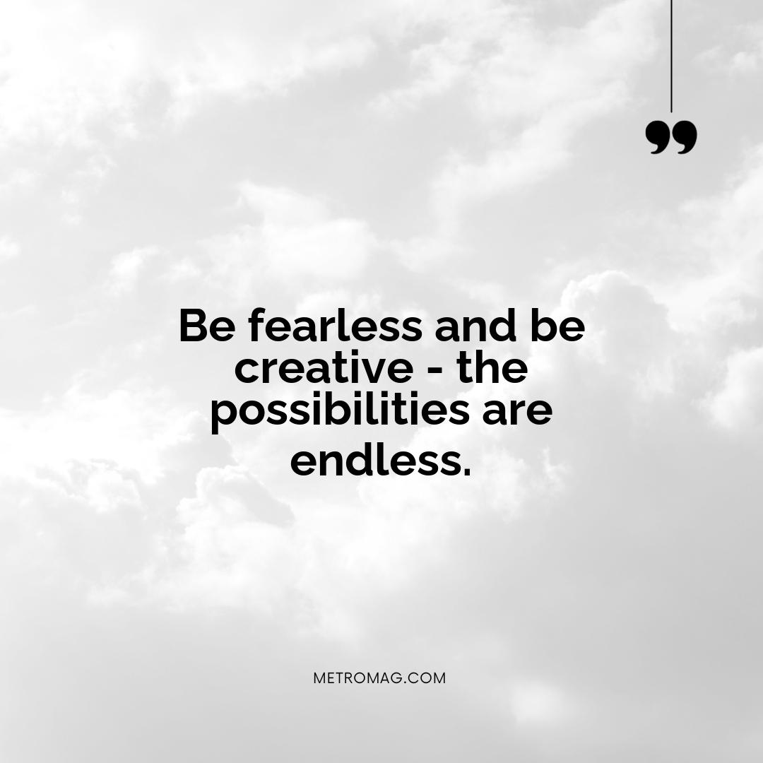 Be fearless and be creative - the possibilities are endless.
