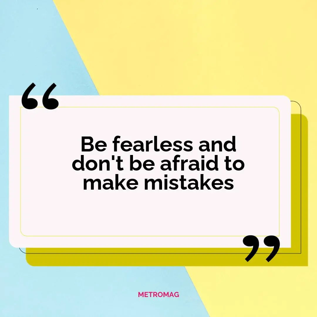 Be fearless and don't be afraid to make mistakes