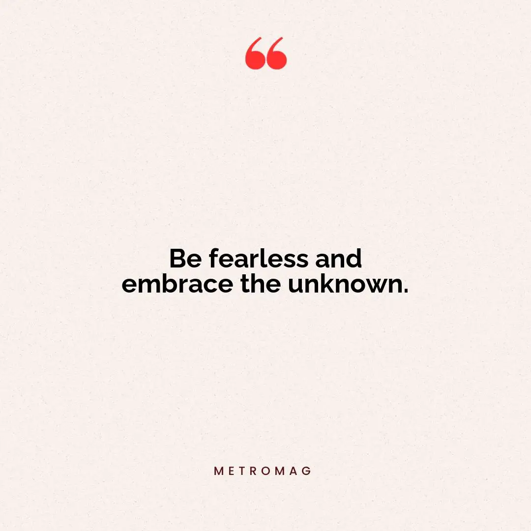 Be fearless and embrace the unknown.