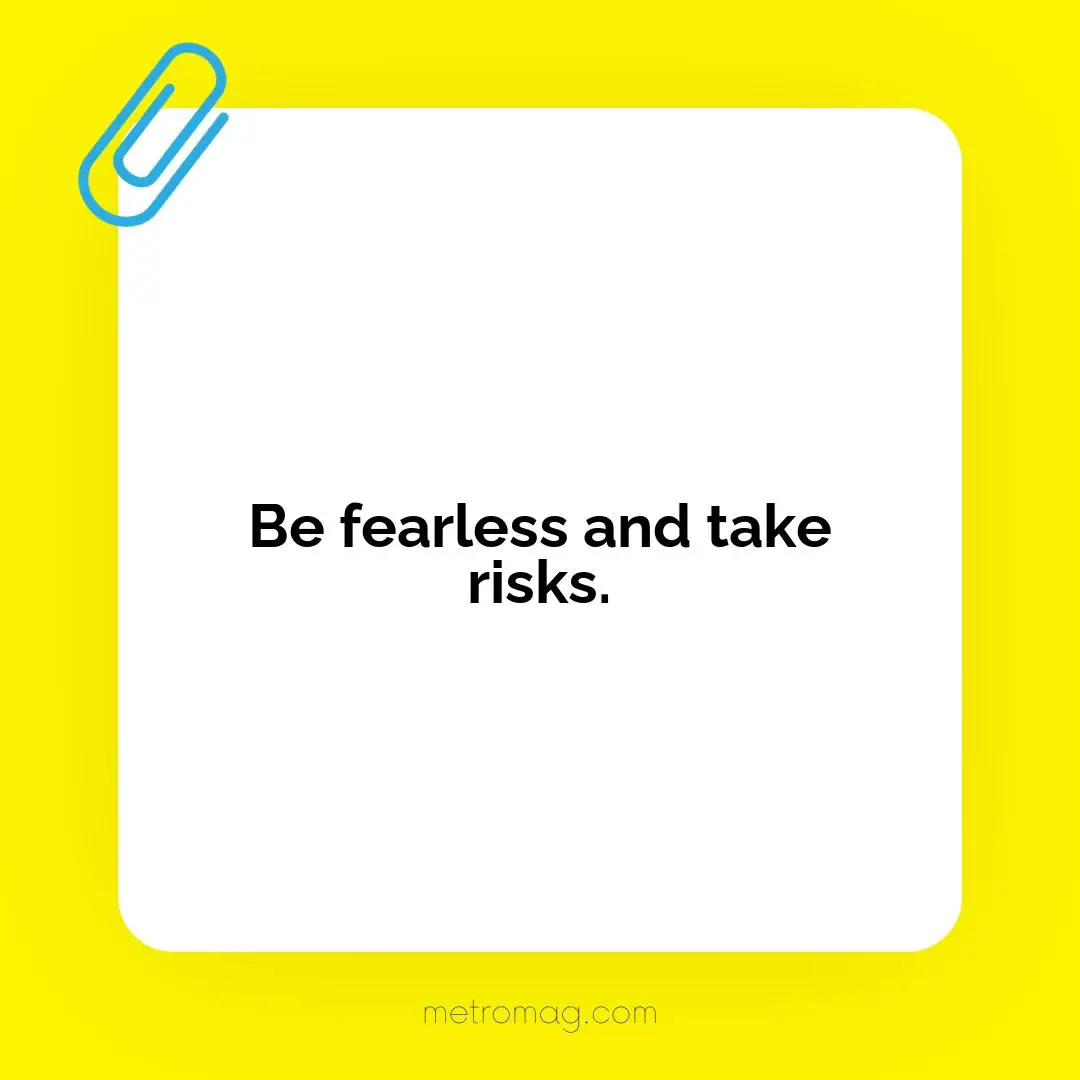 Be fearless and take risks.