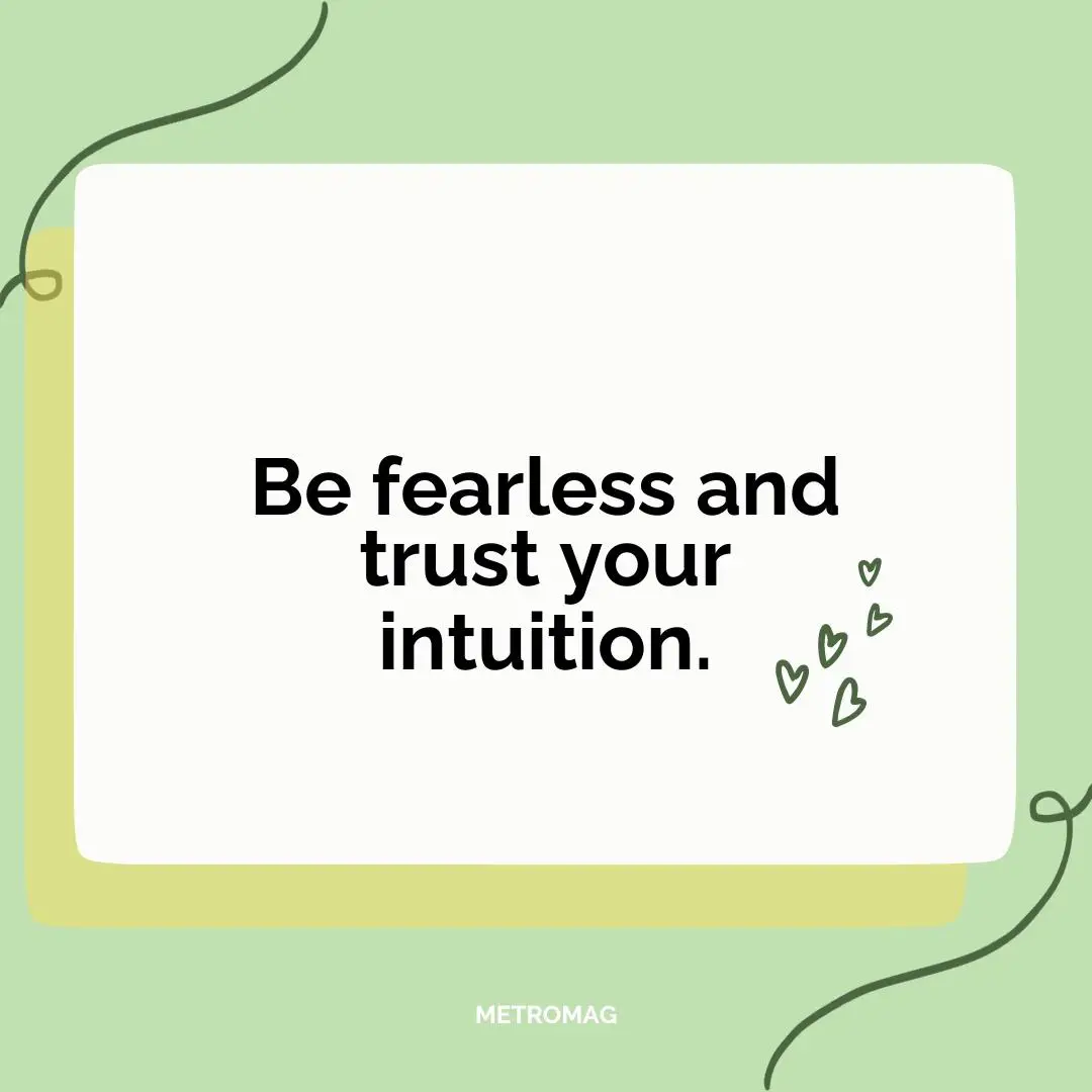 Be fearless and trust your intuition.