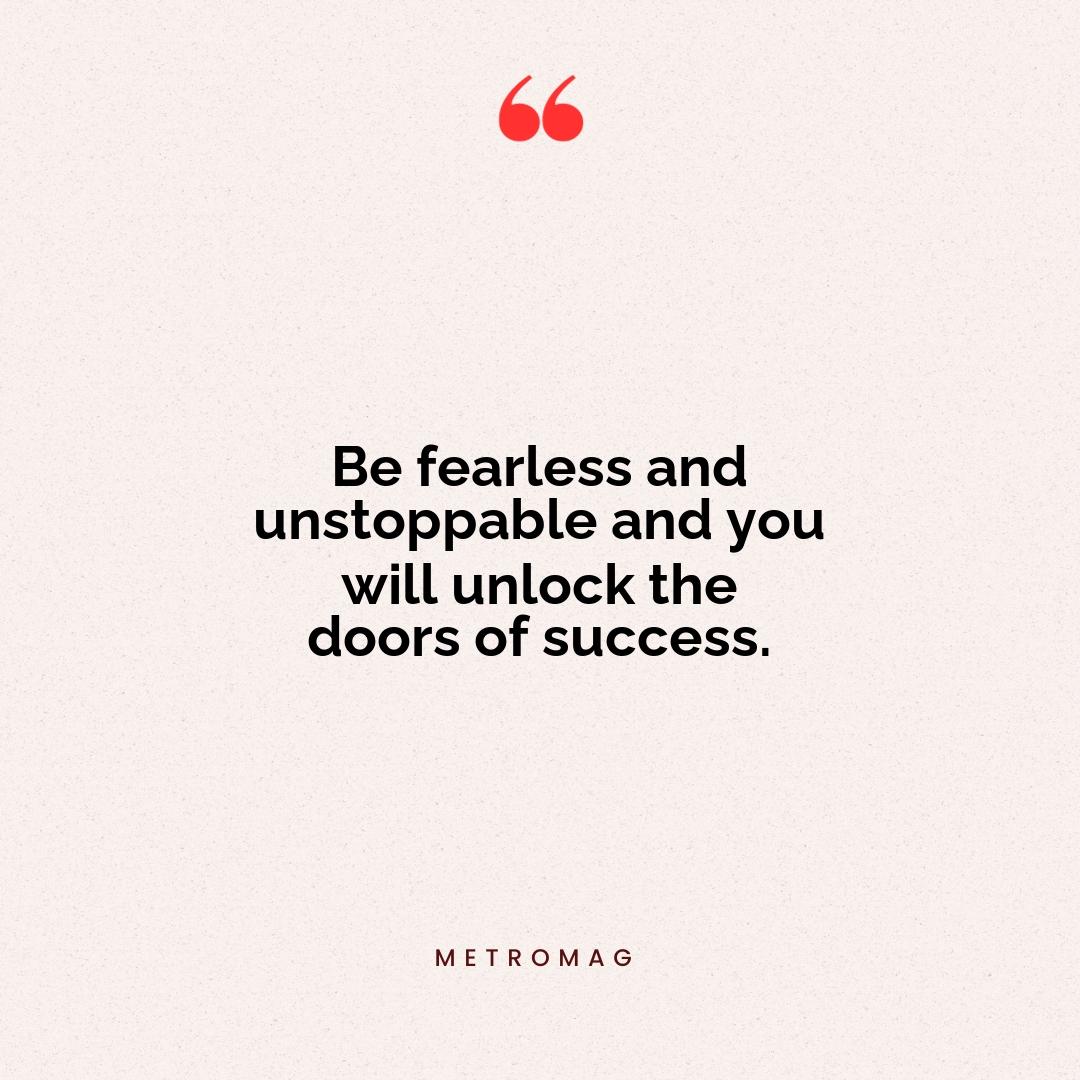 Be fearless and unstoppable and you will unlock the doors of success.