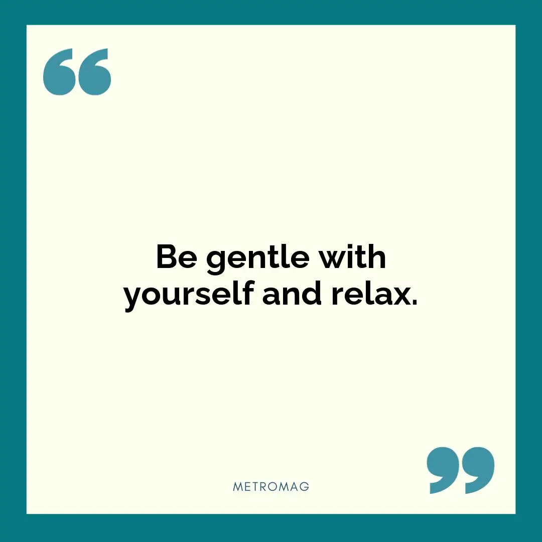 Be gentle with yourself and relax.