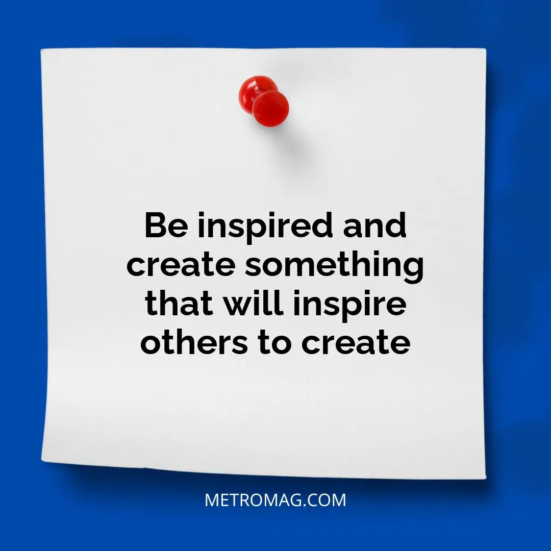 Be inspired and create something that will inspire others to create