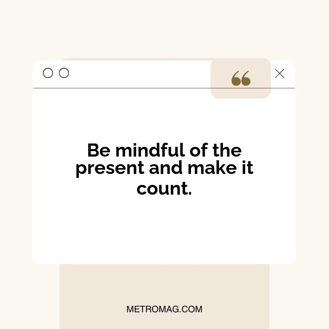 Be mindful of the present and make it count.