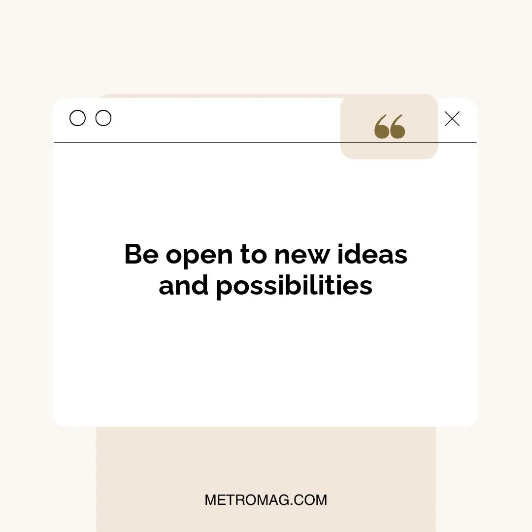 Be open to new ideas and possibilities